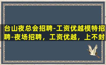 台山夜总会招聘-工资优越模特招聘-夜场招聘，工资优越，上不封