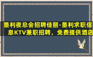 垦利夜总会招聘佳丽-垦利求职信息KTV兼职招聘，免费提供酒店