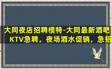 大同夜店招聘模特-大同最新酒吧KTV急聘，夜场酒水促销，急招