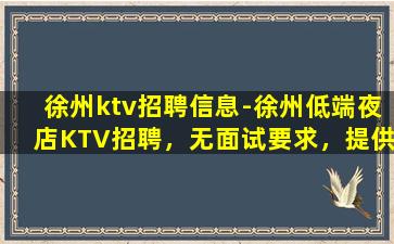 徐州ktv招聘信息-徐州低端夜店KTV招聘，无面试要求，提供