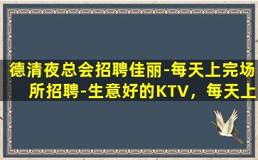 德清夜总会招聘佳丽-每天上完场所招聘-生意好的KTV，每天上