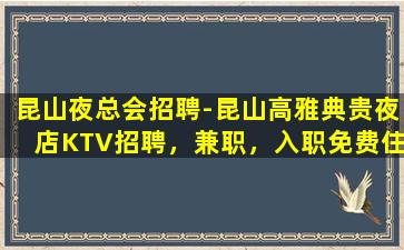 昆山夜总会招聘-昆山高雅典贵夜店KTV招聘，兼职，入职免费住