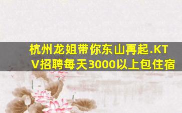 杭州龙姐带你东山再起.KTV招聘每天3000以上包住宿