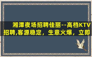 湘潭夜场招聘佳丽--高档KTV招聘,客源稳定，生意火爆，立即