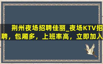 荆州夜场招聘佳丽_夜场KTV招聘，包厢多，上班率高，立即加入