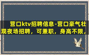 营口ktv招聘信息-营口豪气壮观夜场招聘，可兼职，身高不限，