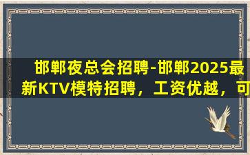 邯郸夜总会招聘-邯郸2025最新KTV模特招聘，工资优越，可