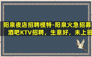 阳泉夜店招聘模特-阳泉火急招募酒吧KTV招聘，生意好，未上班